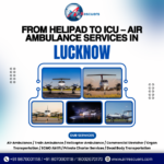 From Helipad to ICU – Air Ambulance Services in Lucknow